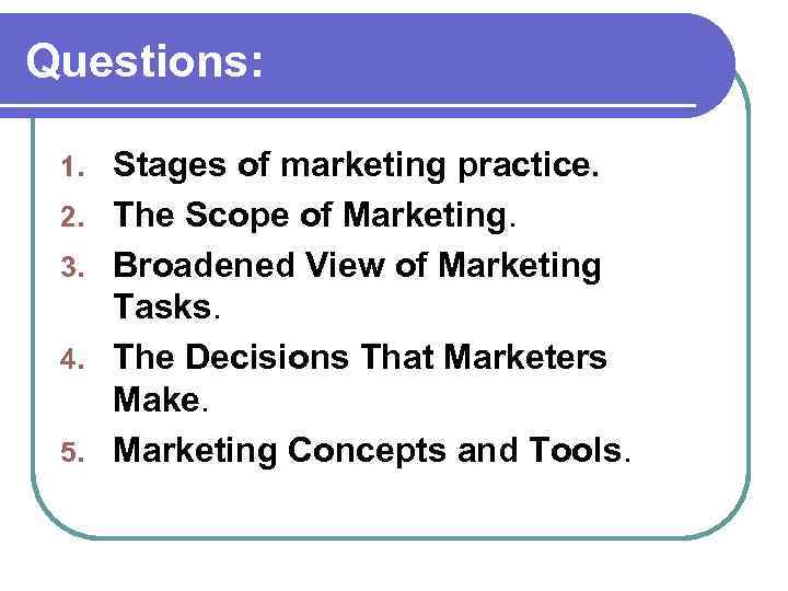 Questions: 1. 2. 3. 4. 5. Stages of marketing practice. The Scope of Marketing.