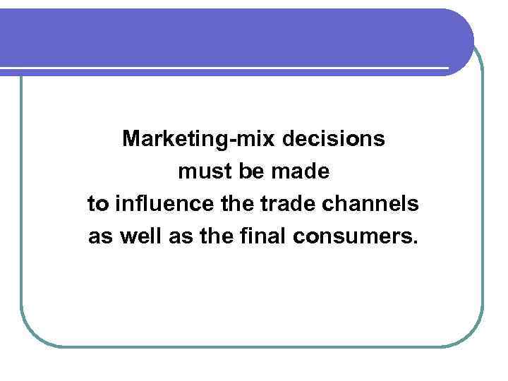 Marketing-mix decisions must be made to influence the trade channels as well as the