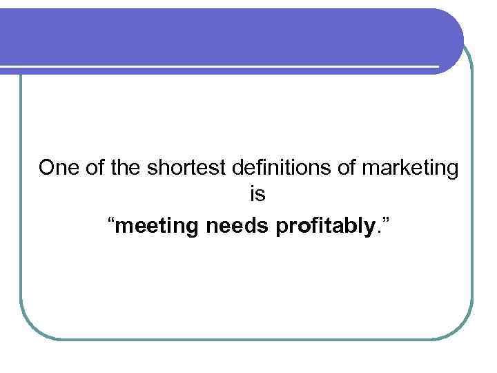 One of the shortest definitions of marketing is “meeting needs profitably. ” 