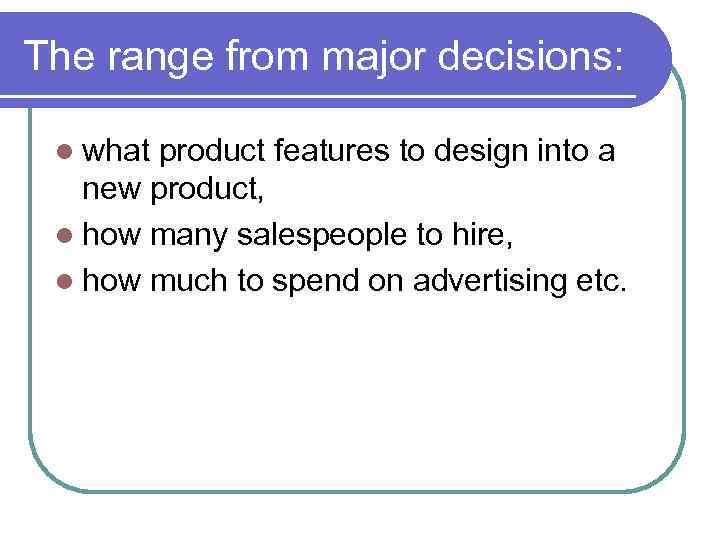 The range from major decisions: l what product features to design into a new