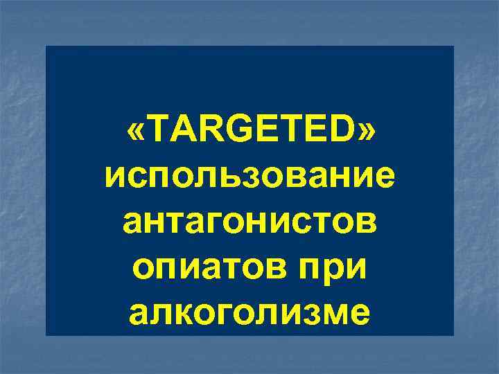  «TARGETED» использование антагонистов опиатов при алкоголизме 