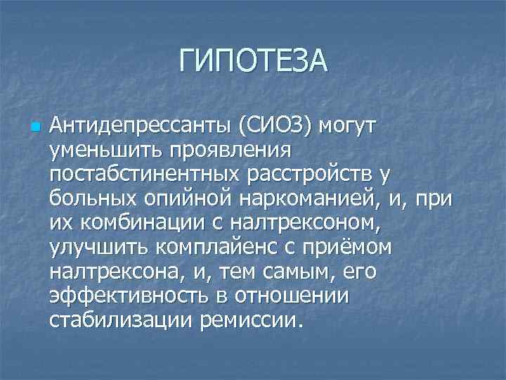 ГИПОТЕЗА n Антидепрессанты (СИОЗ) могут уменьшить проявления постабстинентных расстройств у больных опийной наркоманией, и,
