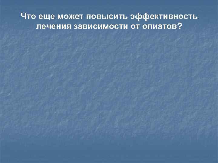 Что еще может повысить эффективность лечения зависимости от опиатов? 