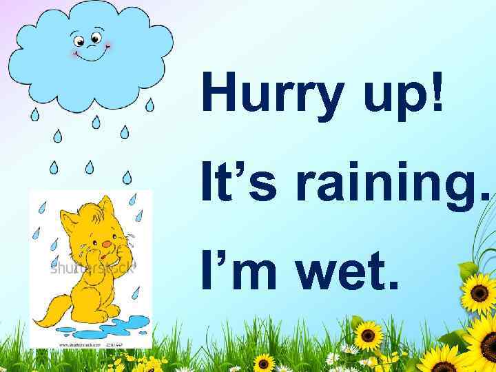 Hurry up! It’s raining. I’m wet. 