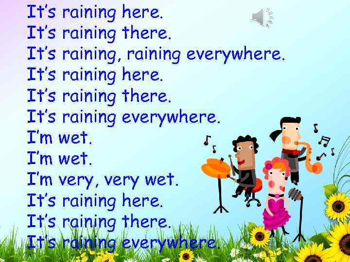 It’s raining here. It’s raining there. It’s raining, raining everywhere. It’s raining there. It’s