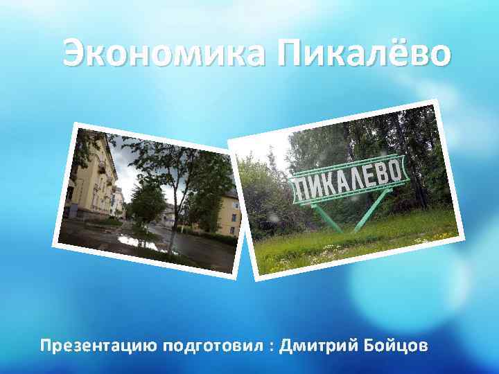 Экономика Пикалёво Презентацию подготовил : Дмитрий Бойцов 