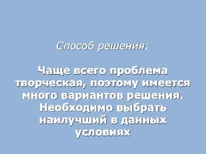 Способ решения: Чаще всего проблема творческая, поэтому имеется много вариантов решения. Необходимо выбрать наилучший