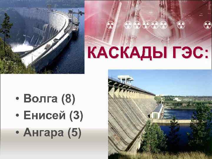КАСКАДЫ ГЭС: • Волга (8) • Енисей (3) • Ангара (5) 