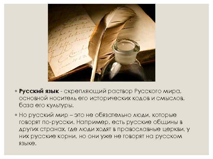 ◦ Русский язык - скрепляющий раствор Русского мира, основной носитель его исторических кодов и