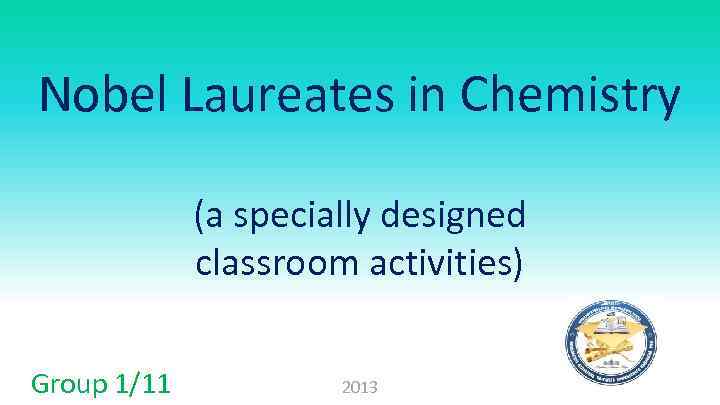 Nobel Laureates in Chemistry (a specially designed classroom activities) Group 1/11 2013 