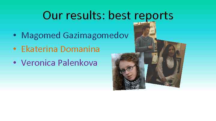 Our results: best reports • Magomed Gazimagomedov • Ekaterina Domanina • Veronica Palenkova 