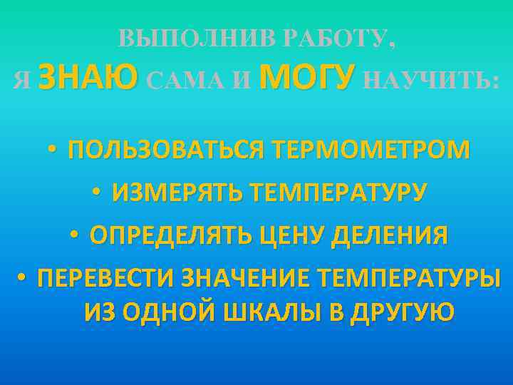 ВЫПОЛНИВ РАБОТУ, Я ЗНАЮ САМА И МОГУ НАУЧИТЬ: • ПОЛЬЗОВАТЬСЯ ТЕРМОМЕТРОМ • ИЗМЕРЯТЬ ТЕМПЕРАТУРУ