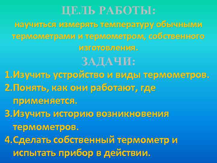 ЦЕЛЬ РАБОТЫ: научиться измерять температуру обычными термометрами и термометром, собственного изготовления. ЗАДАЧИ: 1. Изучить
