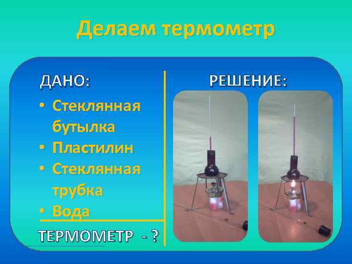 Делаем термометр ДАНО: • Стеклянная бутылка • Пластилин • Стеклянная трубка • Вода ТЕРМОМЕТР