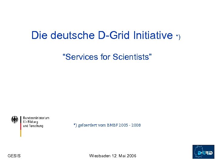 Die deutsche D-Grid Initiative *) “Services for Scientists” *) gefoerdert vom BMBF 2005 -