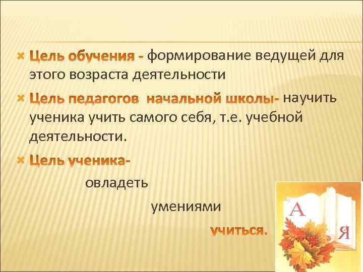 формирование ведущей для этого возраста деятельности научить ученика учить самого себя, т. е. учебной