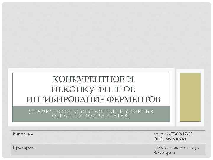 КОНКУРЕНТНОЕ И НЕКОНКУРЕНТНОЕ ИНГИБИРОВАНИЕ ФЕРМЕНТОВ (ГРАФИЧЕСКОЕ ИЗОБРАЖЕНИЕ В ДВОЙНЫХ ОБРАТНЫХ КООРДИНАТАХ) Выполнил ст. гр.