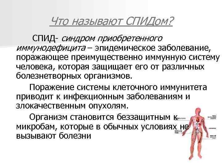 Что называют СПИДом? СПИД- синдром приобретенного иммунодефицита – эпидемическое заболевание, поражающее преимущественно иммунную систему