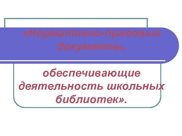  «Нормативно-правовые документы, обеспечивающие деятельность школьных библиотек» . 