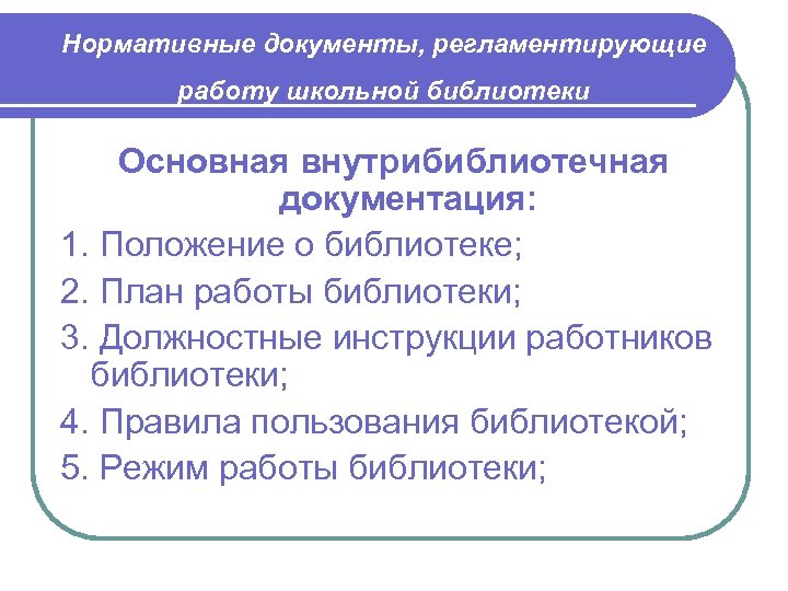 Нормативные документы, регламентирующие работу школьной библиотеки Основная внутрибиблиотечная документация: 1. Положение о библиотеке; 2.