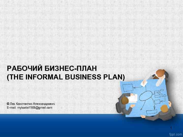 РАБОЧИЙ БИЗНЕС-ПЛАН (THE INFORMAL BUSINESS PLAN) © Лях Константин Александрович E mail: mykosta 1965@gmail.