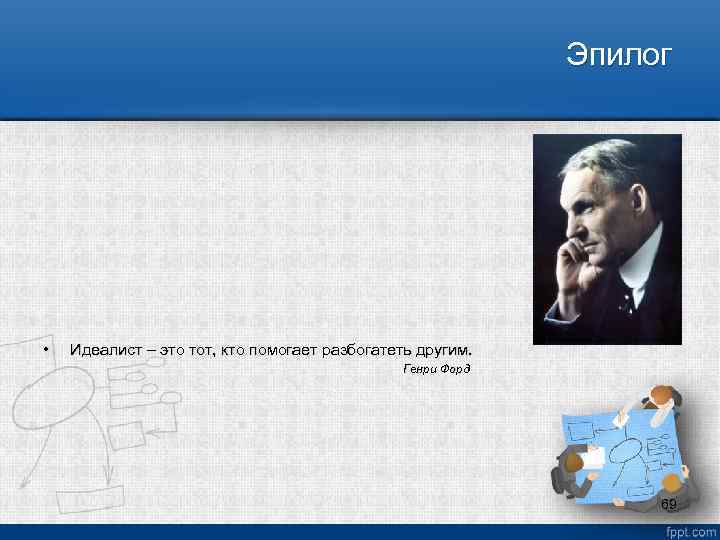 Эпилог • Идеалист – это тот, кто помогает разбогатеть другим. Генри Форд 69 