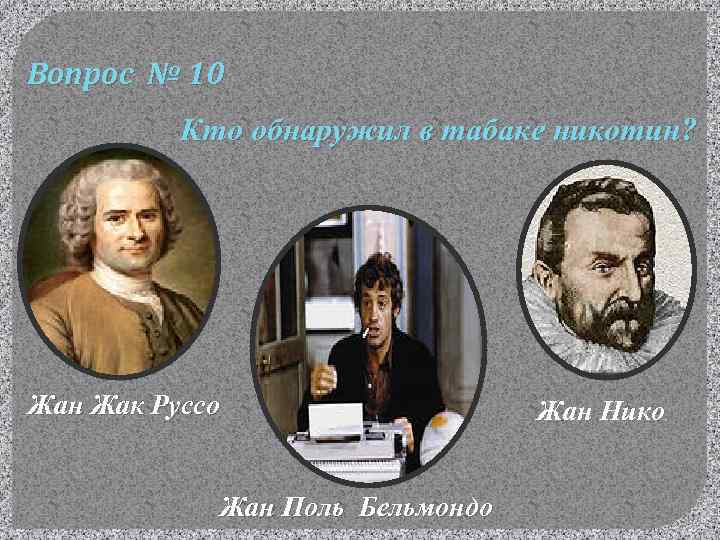 Вопрос № 10 Кто обнаружил в табаке никотин? Жан Жак Руссо Жан Поль Бельмондо