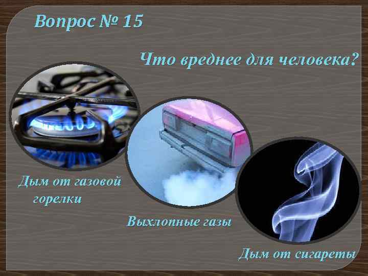 Вопрос № 15 Что вреднее для человека? Дым от газовой горелки Выхлопные газы Дым