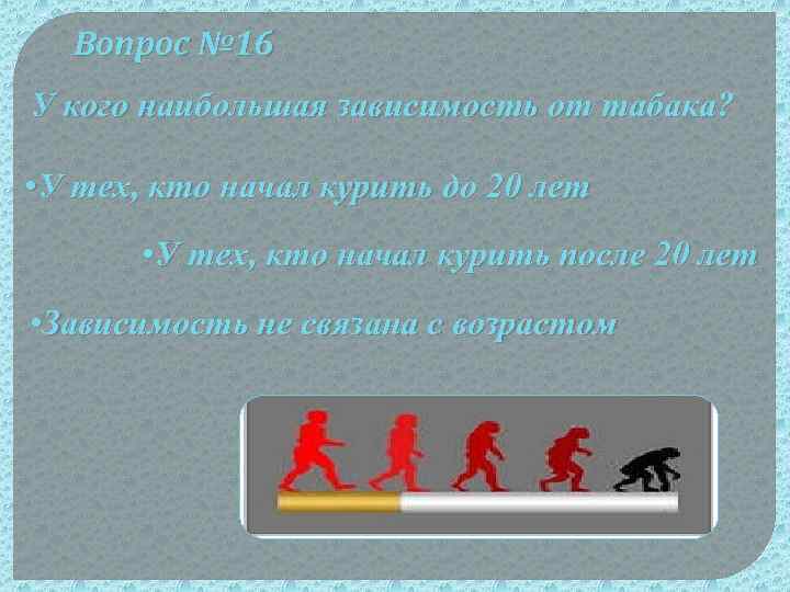 Вопрос № 16 У кого наибольшая зависимость от табака? • У тех, кто начал