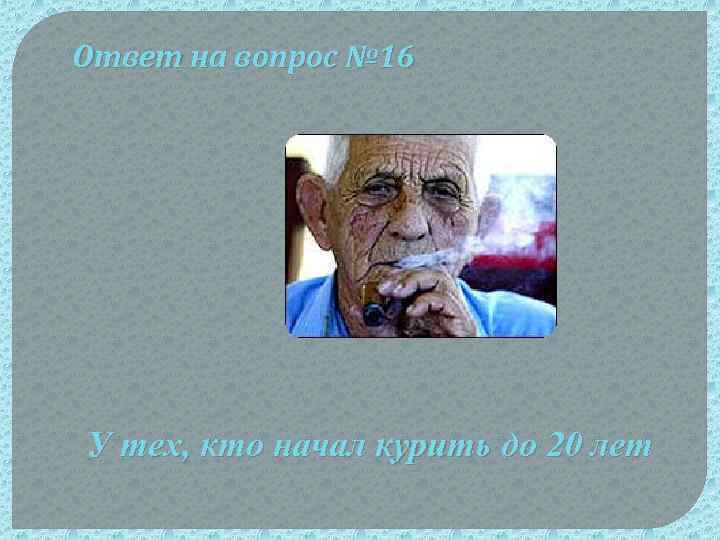 Ответ на вопрос № 16 У тех, кто начал курить до 20 лет 