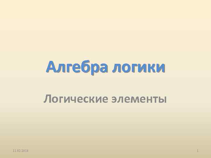 Алгебра логики Логические элементы 11. 02. 2018 1 
