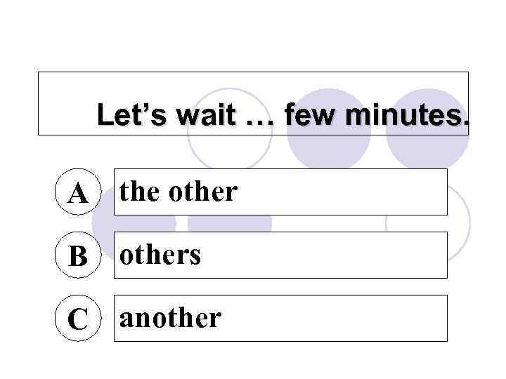 Let’s wait … few minutes. A the other B others C another 