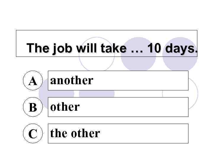 The job will take … 10 days. A another B other C the other