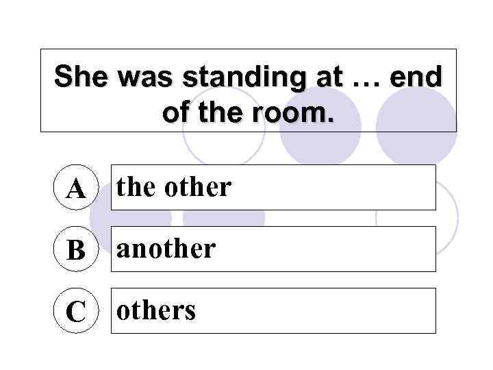 She was standing at … end of the room. A the other B another