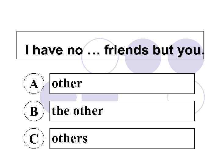 I have no … friends but you. A other B the other C others