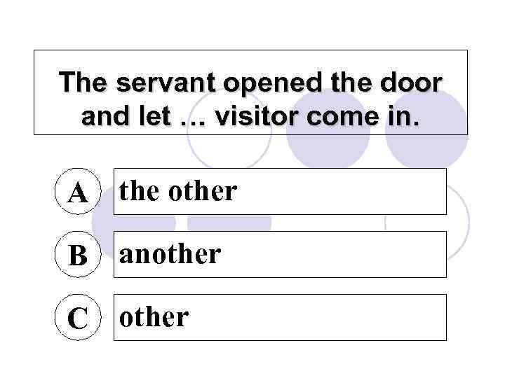 The servant opened the door and let … visitor come in. A the other