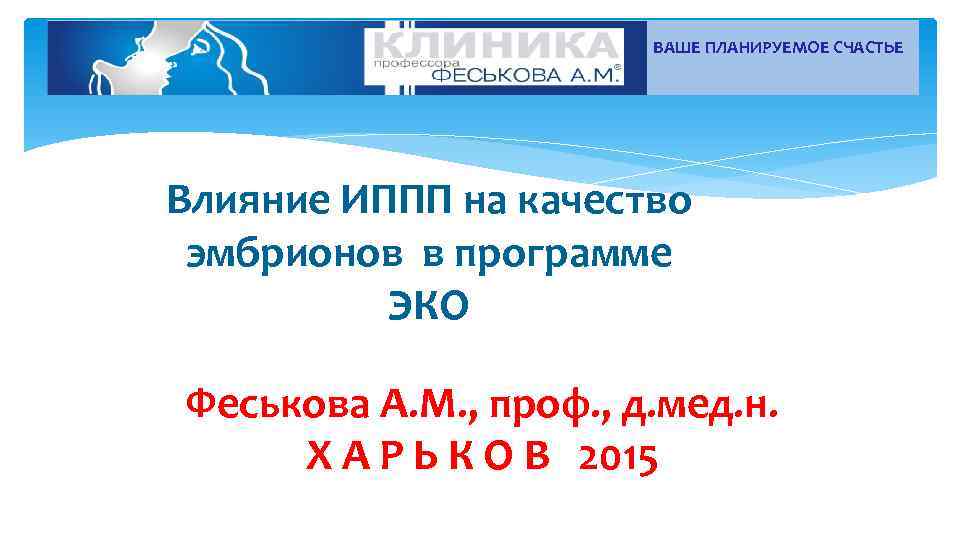 ВАШЕ ПЛАНИРУЕМОЕ СЧАСТЬЕ Влияние ИППП на качество эмбрионов в программе ЭКО Феськова А. М.