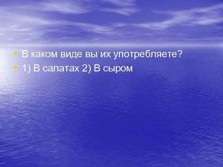  • В каком виде вы их употребляете? • 1) В салатах 2) В