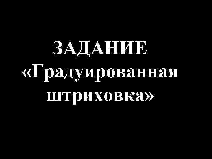 ЗАДАНИЕ «Градуированная штриховка» 