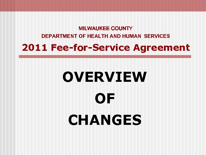 MILWAUKEE COUNTY DEPARTMENT OF HEALTH AND HUMAN SERVICES 2011 Fee-for-Service Agreement OVERVIEW OF CHANGES