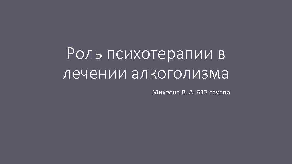 Роль психотерапии в лечении алкоголизма Михеева В. А. 617 группа 