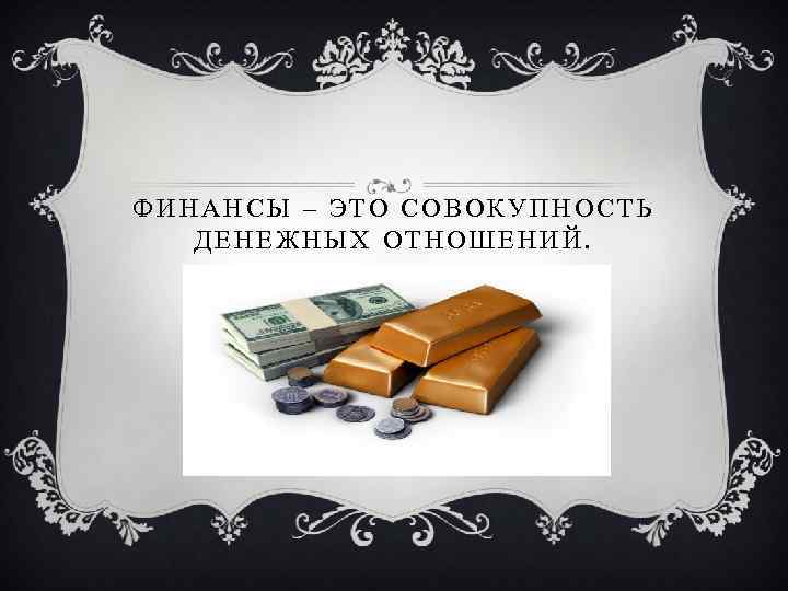 ФИНАНСЫ – ЭТО СОВОКУПНОСТЬ ДЕНЕЖНЫХ ОТНОШЕНИЙ. 