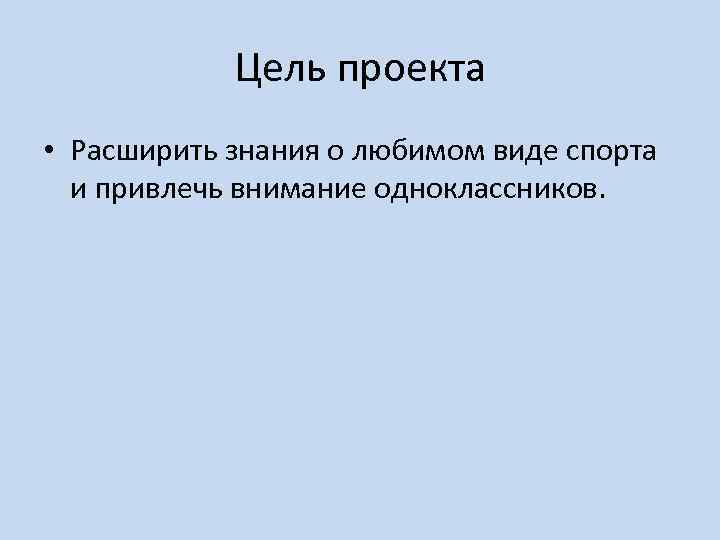 Цель проекта • Расширить знания о любимом виде спорта и привлечь внимание одноклассников. 