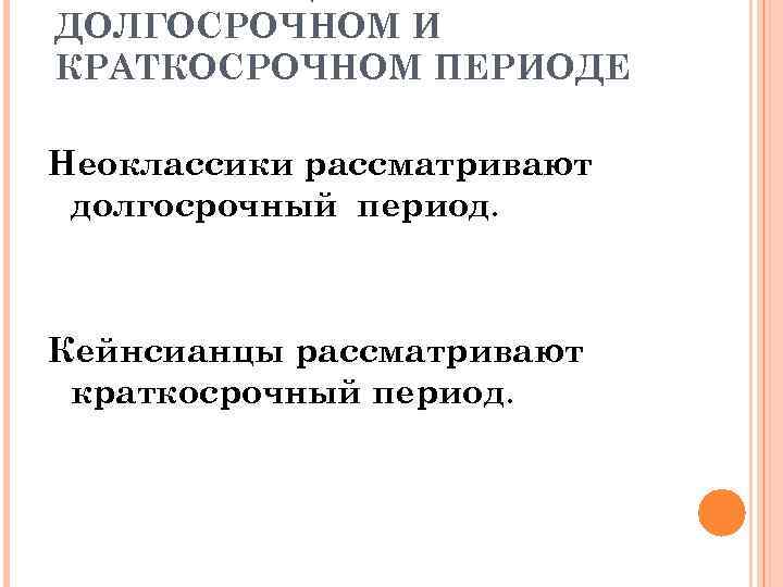 ДОЛГОСРОЧНОМ И КРАТКОСРОЧНОМ ПЕРИОДЕ Неоклассики рассматривают долгосрочный период. Кейнсианцы рассматривают краткосрочный период. 