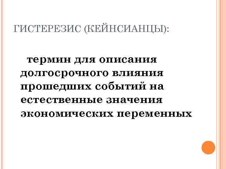 ГИСТЕРЕЗИС (КЕЙНСИАНЦЫ): термин для описания долгосрочного влияния прошедших событий на естественные значения экономических переменных