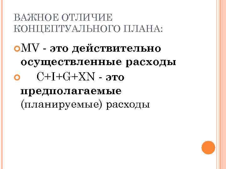 ВАЖНОЕ ОТЛИЧИЕ КОНЦЕПТУАЛЬНОГО ПЛАНА: MV - это действительно осуществленные расходы C+I+G+XN - это предполагаемые