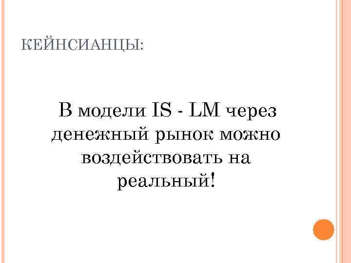 КЕЙНСИАНЦЫ: В модели IS - LM через денежный рынок можно воздействовать на реальный! 