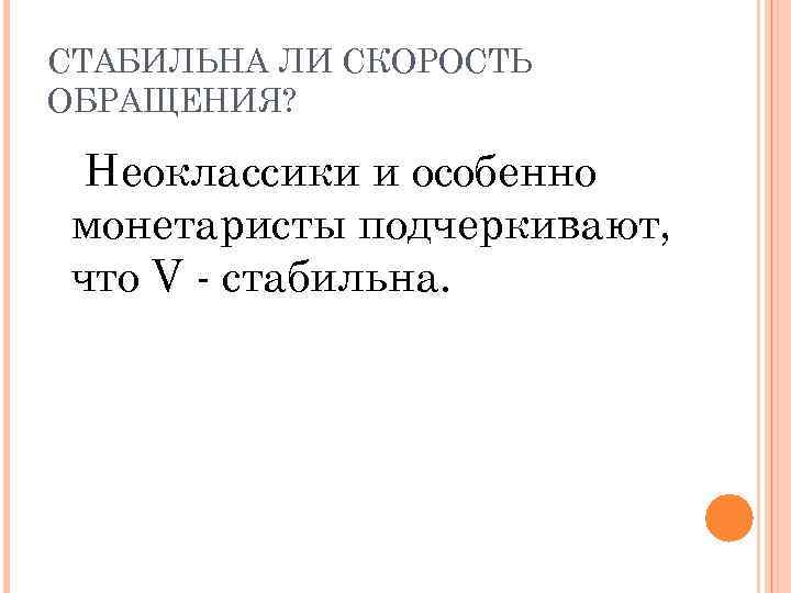 СТАБИЛЬНА ЛИ СКОРОСТЬ ОБРАЩЕНИЯ? Неоклассики и особенно монетаристы подчеркивают, что V - стабильна. 