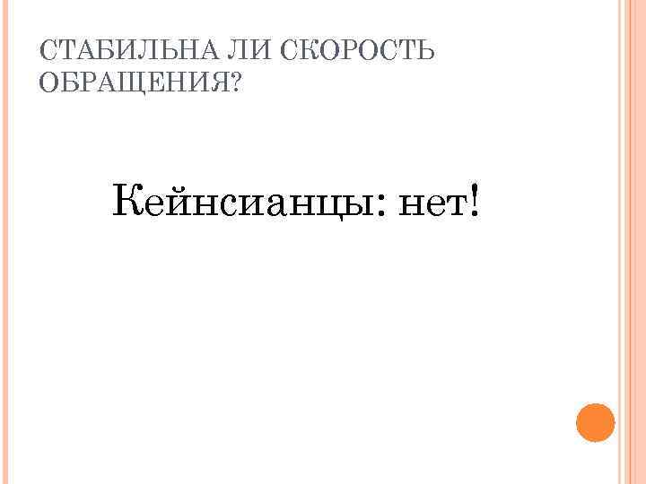 СТАБИЛЬНА ЛИ СКОРОСТЬ ОБРАЩЕНИЯ? Кейнсианцы: нет! 