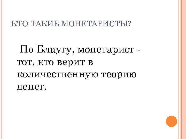 КТО ТАКИЕ МОНЕТАРИСТЫ? По Блаугу, монетарист тот, кто верит в количественную теорию денег. 